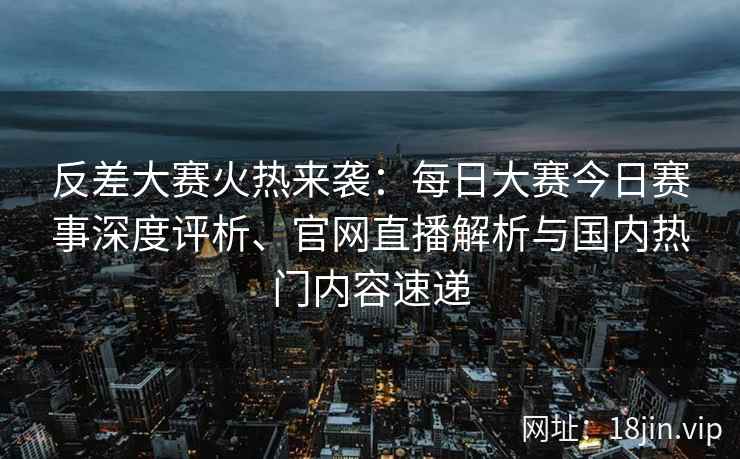 反差大赛火热来袭：每日大赛今日赛事深度评析、官网直播解析与国内热门内容速递