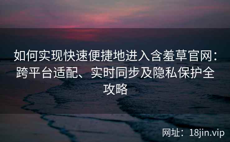 如何实现快速便捷地进入含羞草官网：跨平台适配、实时同步及隐私保护全攻略