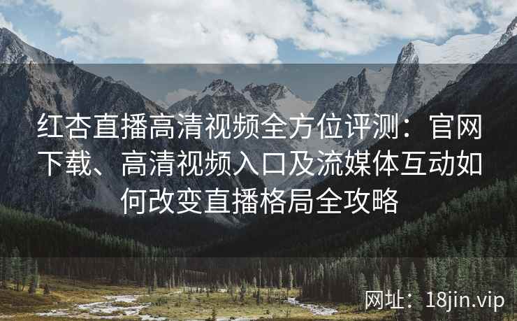 红杏直播高清视频全方位评测：官网下载、高清视频入口及流媒体互动如何改变直播格局全攻略
