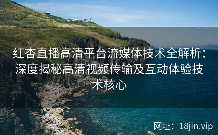 红杏直播高清平台流媒体技术全解析：深度揭秘高清视频传输及互动体验技术核心