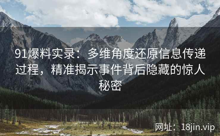 91爆料实录：多维角度还原信息传递过程，精准揭示事件背后隐藏的惊人秘密