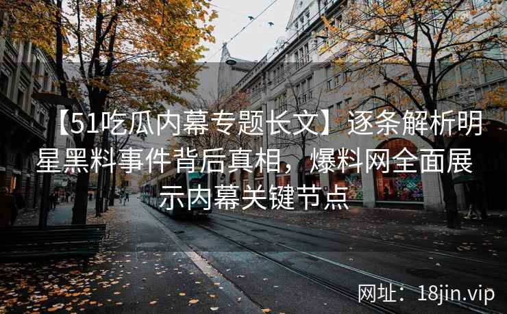 【51吃瓜内幕专题长文】逐条解析明星黑料事件背后真相，爆料网全面展示内幕关键节点