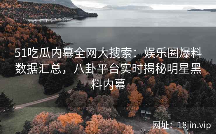 51吃瓜内幕全网大搜索：娱乐圈爆料数据汇总，八卦平台实时揭秘明星黑料内幕