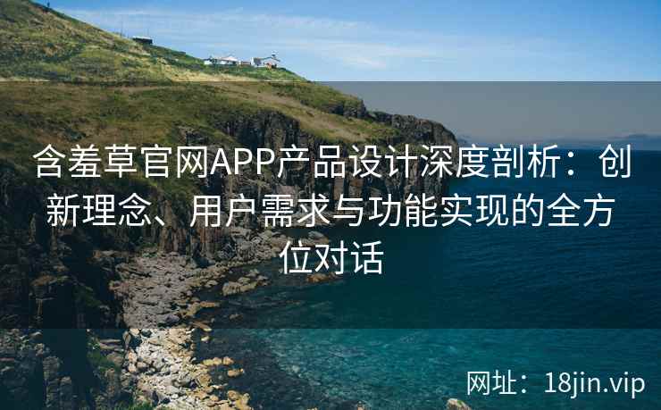 含羞草官网APP产品设计深度剖析：创新理念、用户需求与功能实现的全方位对话