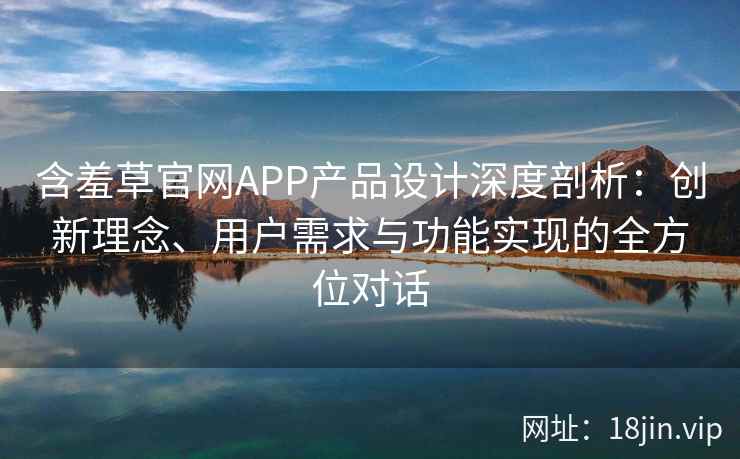 含羞草官网APP产品设计深度剖析：创新理念、用户需求与功能实现的全方位对话