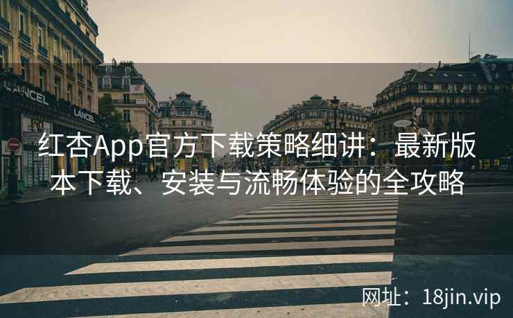 红杏App官方下载策略细讲：最新版本下载、安装与流畅体验的全攻略