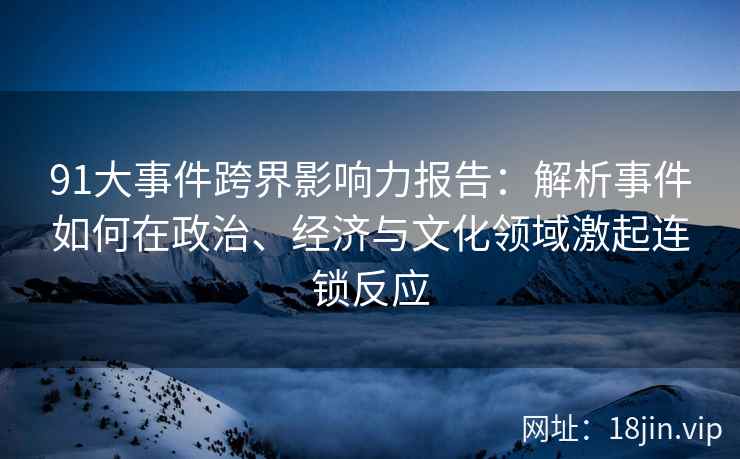 91大事件跨界影响力报告：解析事件如何在政治、经济与文化领域激起连锁反应