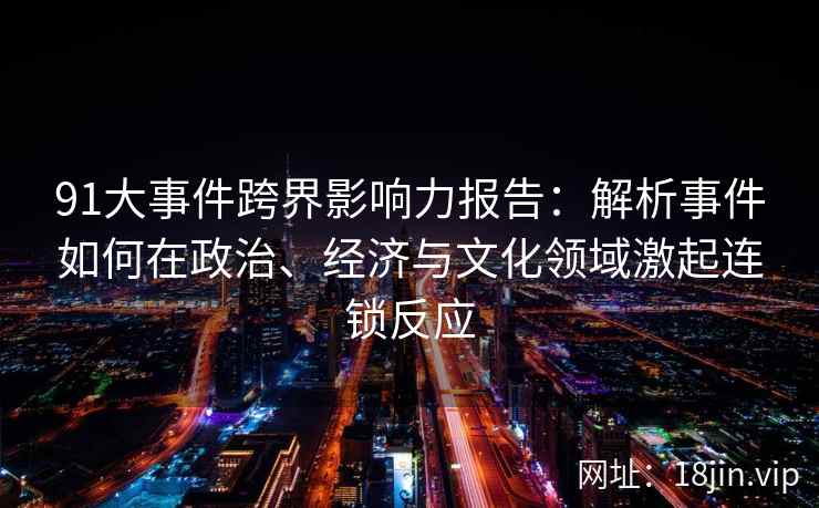 91大事件跨界影响力报告：解析事件如何在政治、经济与文化领域激起连锁反应