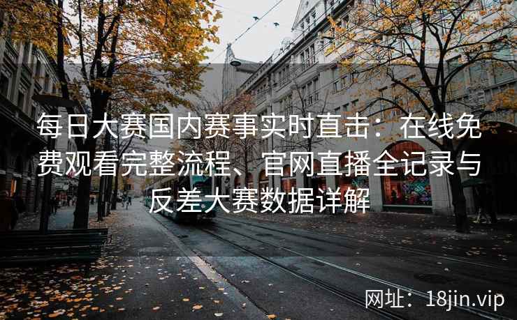 每日大赛国内赛事实时直击：在线免费观看完整流程、官网直播全记录与反差大赛数据详解