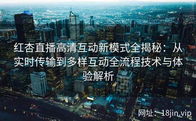 红杏直播高清互动新模式全揭秘：从实时传输到多样互动全流程技术与体验解析