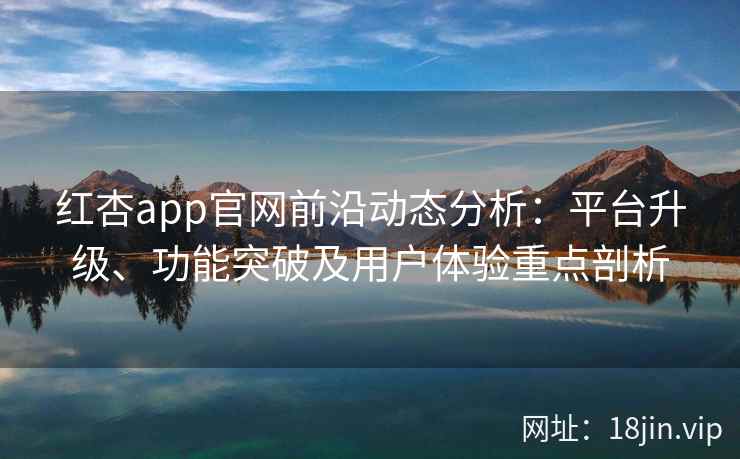 红杏app官网前沿动态分析：平台升级、功能突破及用户体验重点剖析