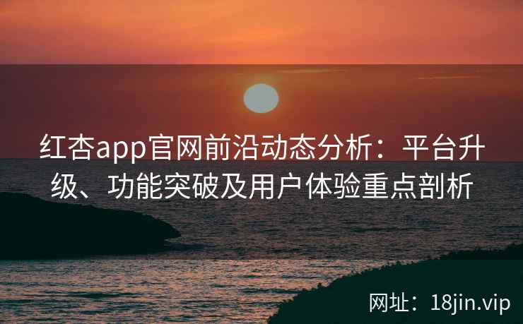 红杏app官网前沿动态分析：平台升级、功能突破及用户体验重点剖析