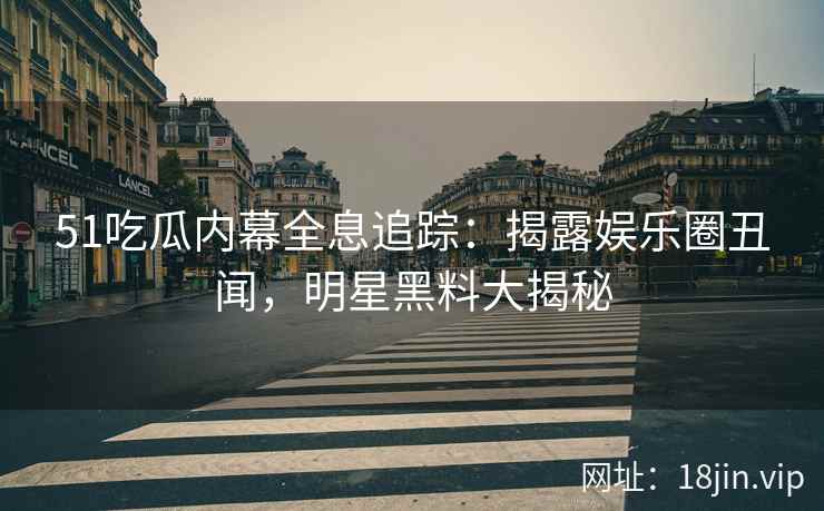 51吃瓜内幕全息追踪：揭露娱乐圈丑闻，明星黑料大揭秘