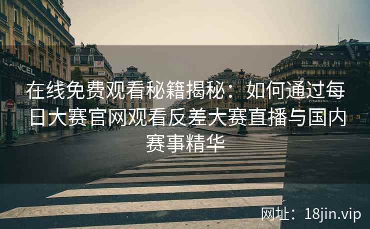 在线免费观看秘籍揭秘：如何通过每日大赛官网观看反差大赛直播与国内赛事精华