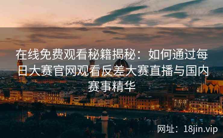 在线免费观看秘籍揭秘：如何通过每日大赛官网观看反差大赛直播与国内赛事精华