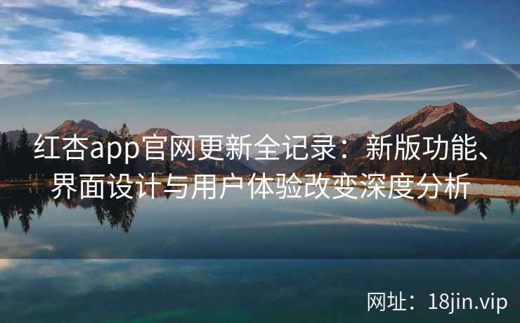 红杏app官网更新全记录：新版功能、界面设计与用户体验改变深度分析