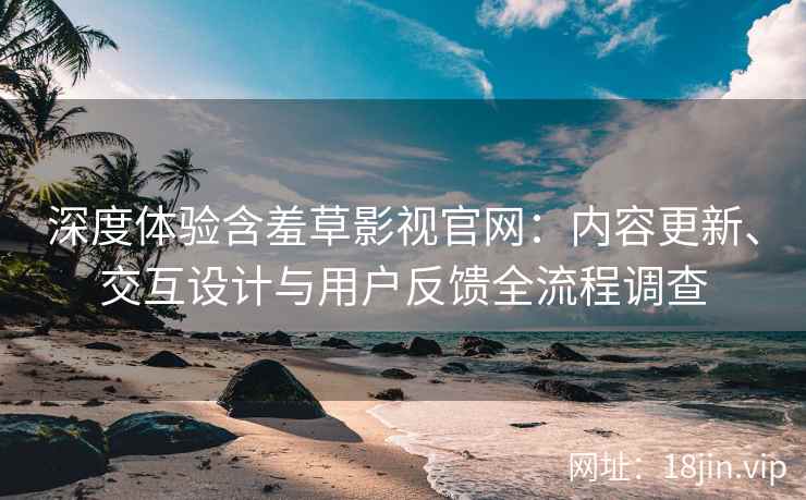 深度体验含羞草影视官网：内容更新、交互设计与用户反馈全流程调查