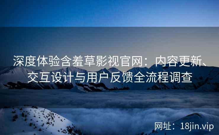 深度体验含羞草影视官网：内容更新、交互设计与用户反馈全流程调查