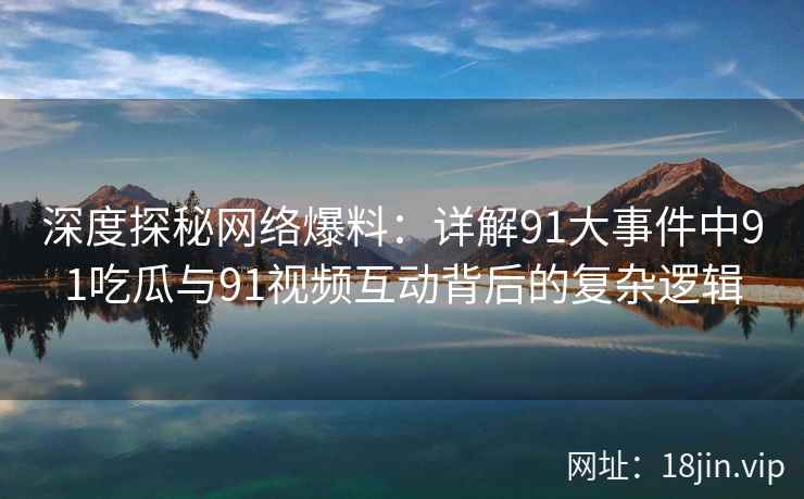 深度探秘网络爆料：详解91大事件中91吃瓜与91视频互动背后的复杂逻辑