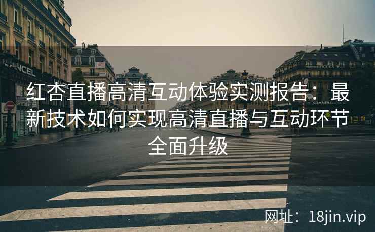 红杏直播高清互动体验实测报告：最新技术如何实现高清直播与互动环节全面升级