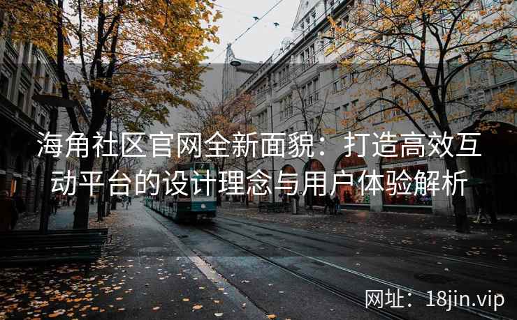 海角社区官网全新面貌：打造高效互动平台的设计理念与用户体验解析