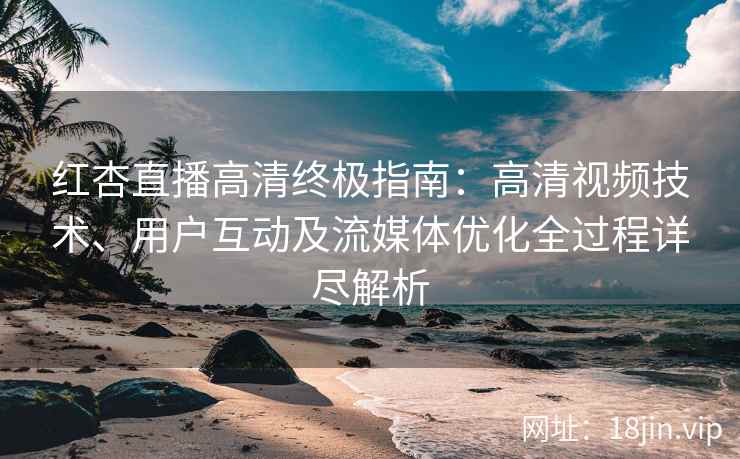 红杏直播高清终极指南：高清视频技术、用户互动及流媒体优化全过程详尽解析