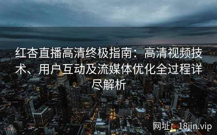 红杏直播高清终极指南：高清视频技术、用户互动及流媒体优化全过程详尽解析