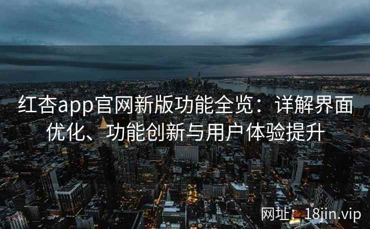 红杏app官网新版功能全览：详解界面优化、功能创新与用户体验提升