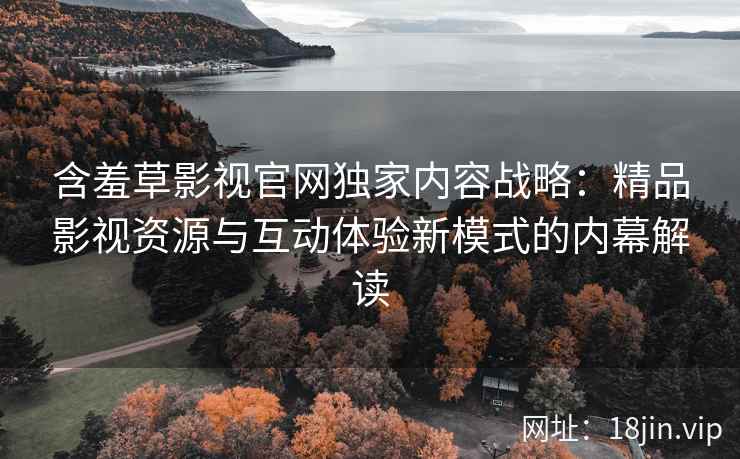 含羞草影视官网独家内容战略：精品影视资源与互动体验新模式的内幕解读