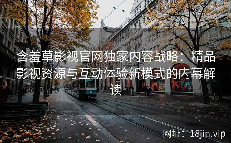含羞草影视官网独家内容战略：精品影视资源与互动体验新模式的内幕解读