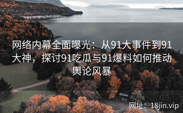 网络内幕全面曝光：从91大事件到91大神，探讨91吃瓜与91爆料如何推动舆论风暴