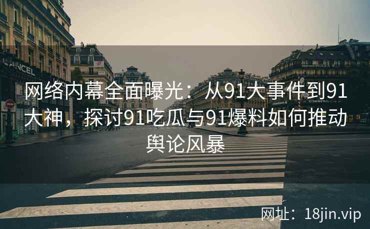 网络内幕全面曝光：从91大事件到91大神，探讨91吃瓜与91爆料如何推动舆论风暴