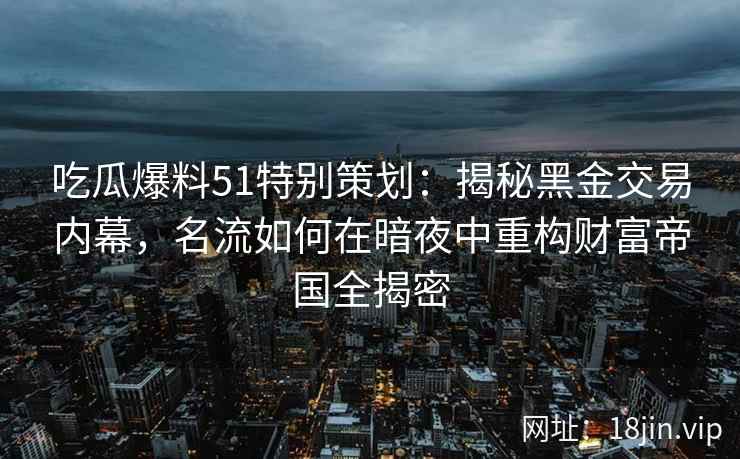 吃瓜爆料51特别策划：揭秘黑金交易内幕，名流如何在暗夜中重构财富帝国全揭密