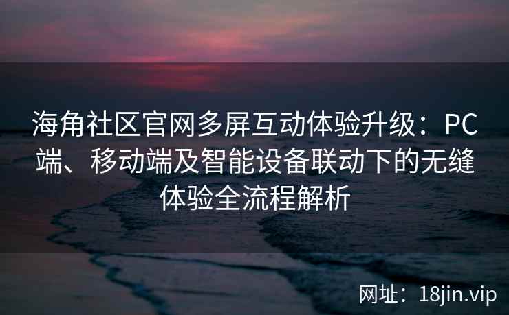 海角社区官网多屏互动体验升级：PC端、移动端及智能设备联动下的无缝体验全流程解析