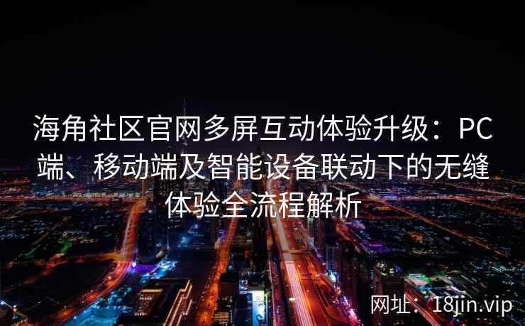 海角社区官网多屏互动体验升级：PC端、移动端及智能设备联动下的无缝体验全流程解析