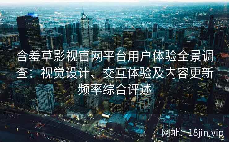 含羞草影视官网平台用户体验全景调查：视觉设计、交互体验及内容更新频率综合评述