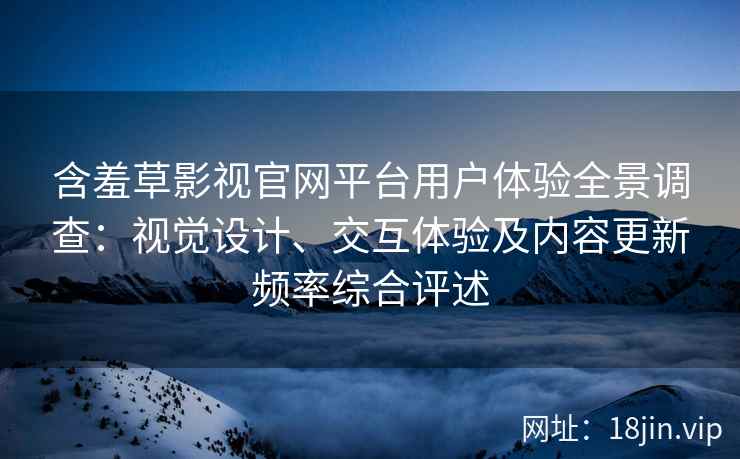含羞草影视官网平台用户体验全景调查：视觉设计、交互体验及内容更新频率综合评述