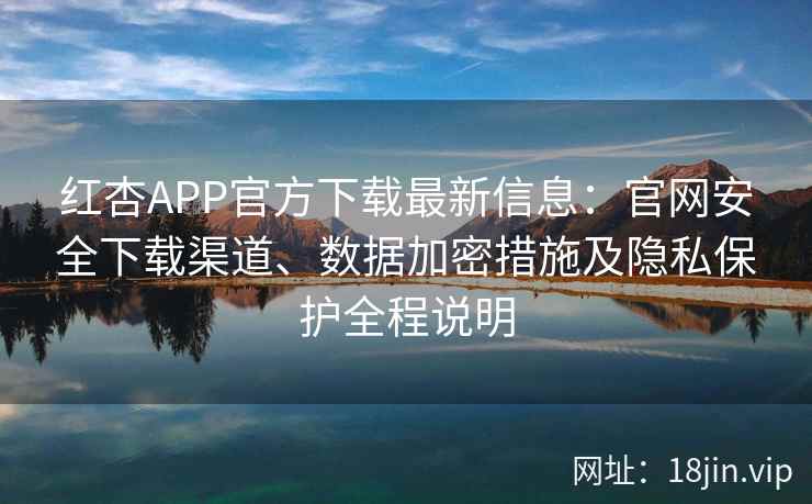 红杏APP官方下载最新信息：官网安全下载渠道、数据加密措施及隐私保护全程说明