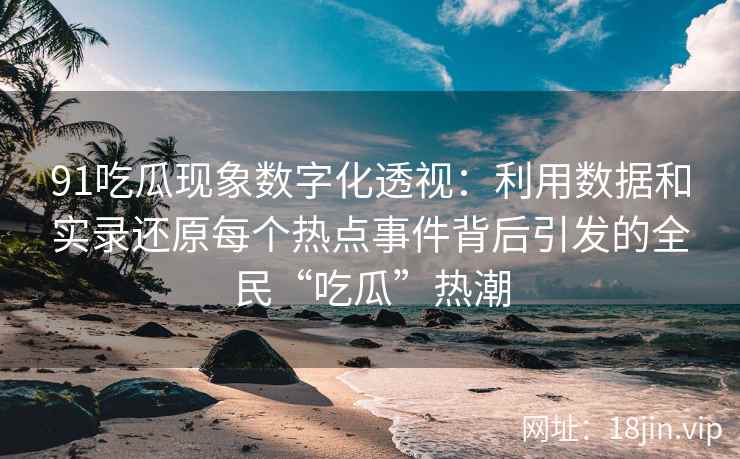 91吃瓜现象数字化透视：利用数据和实录还原每个热点事件背后引发的全民“吃瓜”热潮