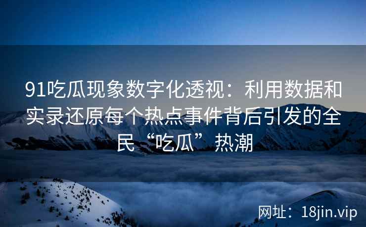 91吃瓜现象数字化透视：利用数据和实录还原每个热点事件背后引发的全民“吃瓜”热潮