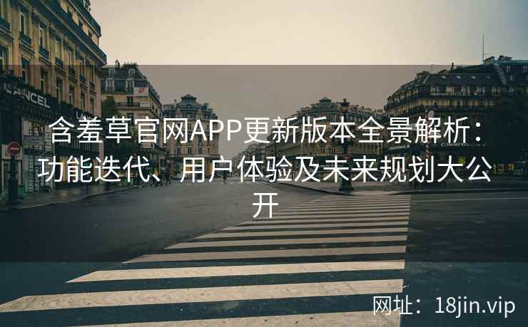 含羞草官网APP更新版本全景解析：功能迭代、用户体验及未来规划大公开