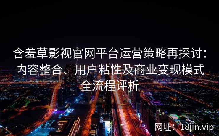 含羞草影视官网平台运营策略再探讨：内容整合、用户粘性及商业变现模式全流程评析
