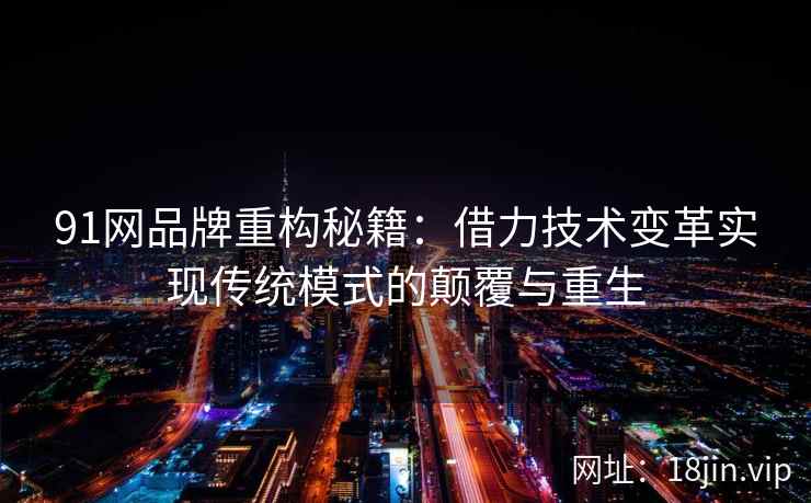 91网品牌重构秘籍：借力技术变革实现传统模式的颠覆与重生