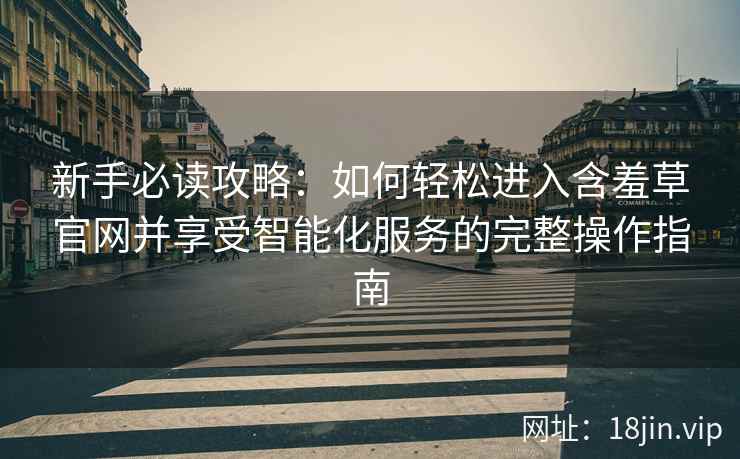 新手必读攻略：如何轻松进入含羞草官网并享受智能化服务的完整操作指南