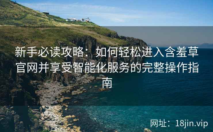 新手必读攻略：如何轻松进入含羞草官网并享受智能化服务的完整操作指南
