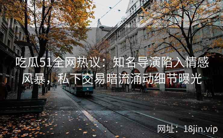 吃瓜51全网热议：知名导演陷入情感风暴，私下交易暗流涌动细节曝光