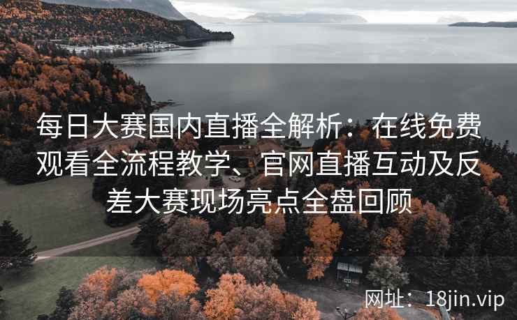 每日大赛国内直播全解析：在线免费观看全流程教学、官网直播互动及反差大赛现场亮点全盘回顾