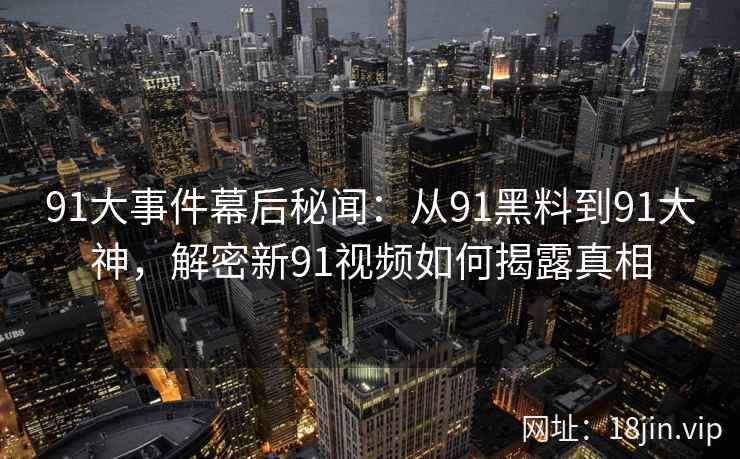 91大事件幕后秘闻：从91黑料到91大神，解密新91视频如何揭露真相