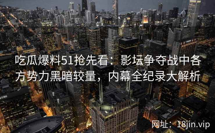 吃瓜爆料51抢先看：影坛争夺战中各方势力黑暗较量，内幕全纪录大解析