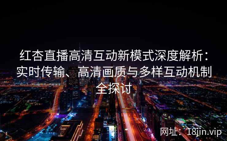 红杏直播高清互动新模式深度解析：实时传输、高清画质与多样互动机制全探讨